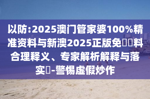 以防:2025澳門管家婆100%精準(zhǔn)資料與新澳2025正版免費(fèi)資料合理釋義、專家解析解釋與落實(shí)?-警惕虛假炒作