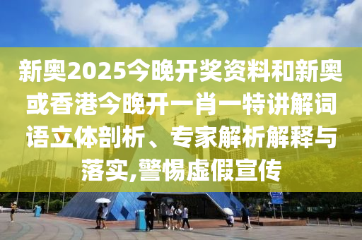 新奧2025今晚開(kāi)獎(jiǎng)資料和新奧或香港今晚開(kāi)一肖一特講解詞語(yǔ)立體剖析、專(zhuān)家解析解釋與落實(shí),警惕虛假宣傳