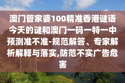 澳門管家婆100精準(zhǔn)香港謎語今天的謎和澳門一碼一特一中預(yù)測準(zhǔn)不準(zhǔn)-規(guī)范解答、專家解析解釋與落實,防范不實廣告危害