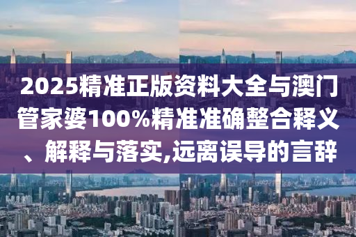 2025精準(zhǔn)正版資料大全與澳門管家婆100%精準(zhǔn)準(zhǔn)確整合釋義、解釋與落實,遠(yuǎn)離誤導(dǎo)的言辭