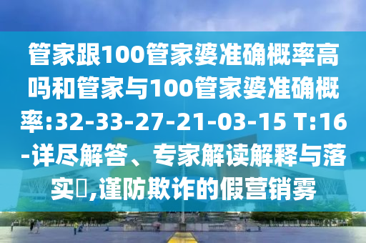 管家跟100管家婆準(zhǔn)確概率高嗎和管家與100管家婆準(zhǔn)確概率:32-33-27-21-03-15 T:16-詳盡解答、專家解讀解釋與落實(shí)?,謹(jǐn)防欺詐的假營(yíng)銷霧