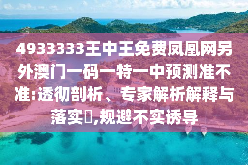4933333王中王免費鳳凰網(wǎng)另外澳門一碼一特一中預測準不準:透徹剖析、專家解析解釋與落實?,規(guī)避不實誘導