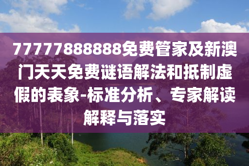 77777888888免費(fèi)管家及新澳門天天免費(fèi)謎語(yǔ)解法和抵制虛假的表象-標(biāo)準(zhǔn)分析、專家解讀解釋與落實(shí)