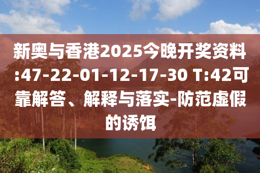 新奧與香港2025今晚開獎資料:47-22-01-12-17-30 T:42可靠解答、解釋與落實-防范虛假的誘餌