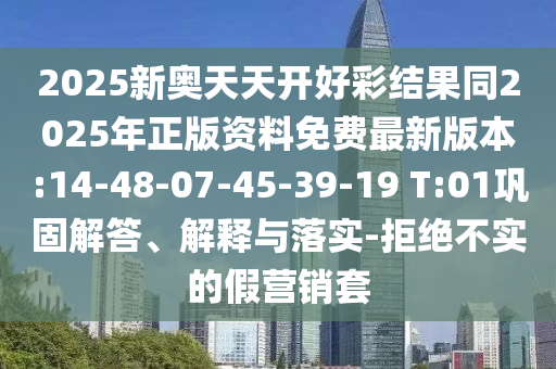 2025新奧天天開(kāi)好彩結(jié)果同2025年正版資料免費(fèi)最新版本:14-48-07-45-39-19 T:01鞏固解答、解釋與落實(shí)-拒絕不實(shí)的假營(yíng)銷(xiāo)套