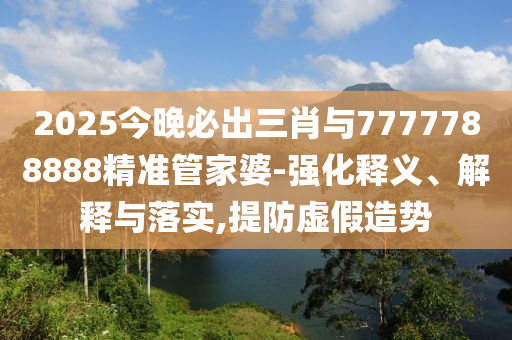 2025今晚必出三肖與7777788888精準管家婆-強化釋義、解釋與落實,提防虛假造勢