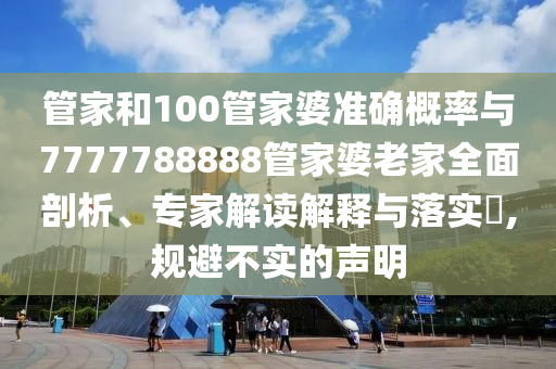管家和100管家婆準(zhǔn)確概率與7777788888管家婆老家全面剖析、專家解讀解釋與落實(shí)?,規(guī)避不實(shí)的聲明