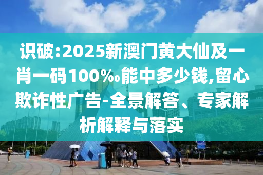 識(shí)破:2025新澳門黃大仙及一肖一碼100‰能中多少錢,留心欺詐性廣告-全景解答、專家解析解釋與落實(shí)