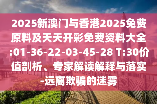 2025新澳門與香港2025免費(fèi)原料及天天開彩免費(fèi)資料大全:01-36-22-03-45-28 T:30價值剖析、專家解讀解釋與落實-遠(yuǎn)離欺騙的迷霧