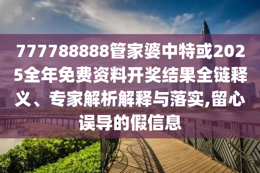 777788888管家婆中特或2025全年免費(fèi)資料開獎結(jié)果全鏈釋義、專家解析解釋與落實(shí),留心誤導(dǎo)的假信息