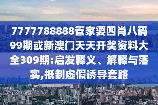 7777788888管家婆四肖八碼99期或新澳門天天開獎資料大全309期:啟發(fā)釋義、解釋與落實,抵制虛假誘導套路