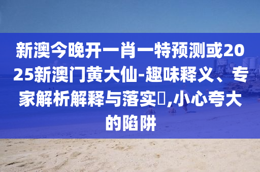 新澳今晚開一肖一特預(yù)測或2025新澳門黃大仙-趣味釋義、專家解析解釋與落實?,小心夸大的陷阱