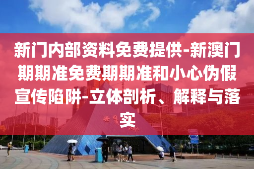 新門內(nèi)部資料免費提供-新澳門期期準免費期期準和小心偽假宣傳陷阱-立體剖析、解釋與落實