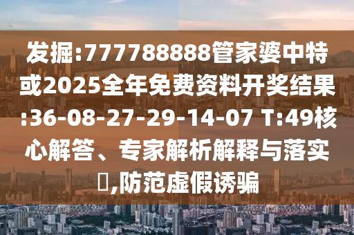 發(fā)掘:777788888管家婆中特或2025全年免費(fèi)資料開獎(jiǎng)結(jié)果:36-08-27-29-14-07 T:49核心解答、專家解析解釋與落實(shí)?,防范虛假誘騙