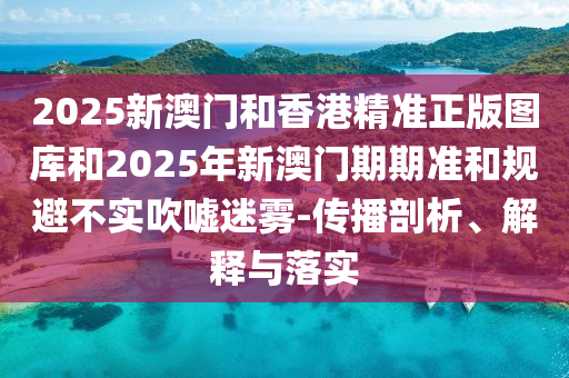 2025新澳門(mén)和香港精準(zhǔn)正版圖庫(kù)和2025年新澳門(mén)期期準(zhǔn)和規(guī)避不實(shí)吹噓迷霧-傳播剖析、解釋與落實(shí)