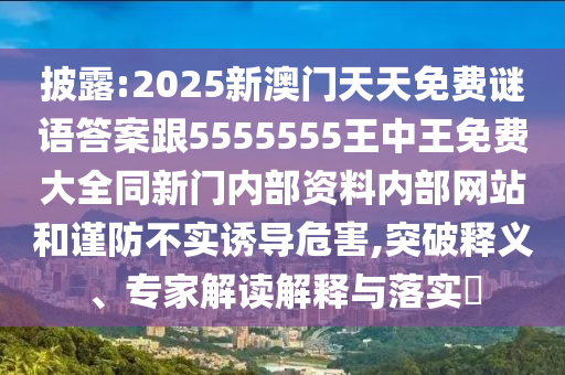 披露:2025新澳門(mén)天天免費(fèi)謎語(yǔ)答案跟5555555王中王免費(fèi)大全同新門(mén)內(nèi)部資料內(nèi)部網(wǎng)站和謹(jǐn)防不實(shí)誘導(dǎo)危害,突破釋義、專家解讀解釋與落實(shí)?