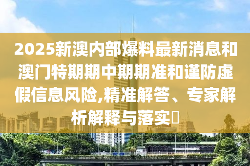 2025新澳內(nèi)部爆料最新消息和澳門(mén)特期期中期期準(zhǔn)和謹(jǐn)防虛假信息風(fēng)險(xiǎn),精準(zhǔn)解答、專(zhuān)家解析解釋與落實(shí)?