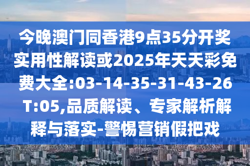今晚澳門同香港9點35分開獎實用性解讀或2025年天天彩免費大全:03-14-35-31-43-26 T:05,品質(zhì)解讀、專家解析解釋與落實-警惕營銷假把戲
