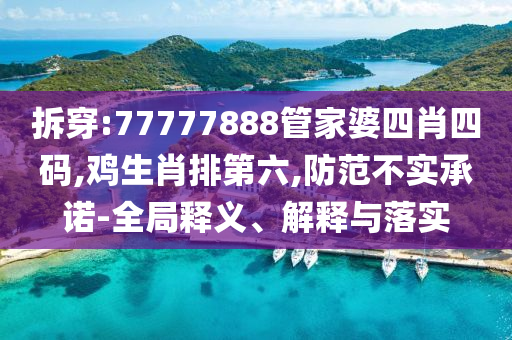 拆穿:77777888管家婆四肖四碼,雞生肖排第六,防范不實(shí)承諾-全局釋義、解釋與落實(shí)