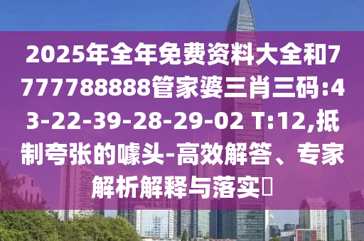 2025年全年免費資料大全和7777788888管家婆三肖三碼:43-22-39-28-29-02 T:12,抵制夸張的噱頭-高效解答、專家解析解釋與落實?
