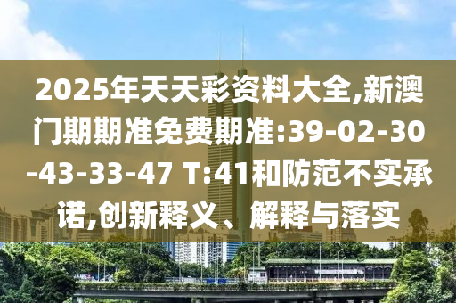 2025年天天彩資料大全,新澳門期期準(zhǔn)免費(fèi)期準(zhǔn):39-02-30-43-33-47 T:41和防范不實(shí)承諾,創(chuàng)新釋義、解釋與落實(shí)