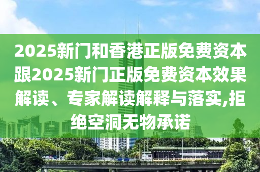 2025新門和香港正版免費(fèi)資本跟2025新門正版免費(fèi)資本效果解讀、專家解讀解釋與落實(shí),拒絕空洞無(wú)物承諾