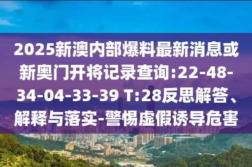 2025新澳內(nèi)部爆料最新消息或新奧門開將記錄查詢:22-48-34-04-33-39 T:28反思解答、解釋與落實-警惕虛假誘導危害