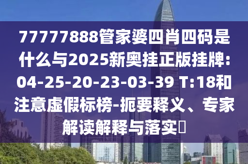 77777888管家婆四肖四碼是什么與2025新奧掛正版掛牌:04-25-20-23-03-39 T:18和注意虛假標榜-扼要釋義、專家解讀解釋與落實?