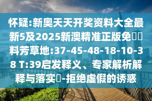 懷疑:新奧天天開獎資料大全最新5及2025新澳精準正版免費資料芳草地:37-45-48-18-10-38 T:39啟發(fā)釋義、專家解析解釋與落實?-拒絕虛假的誘惑