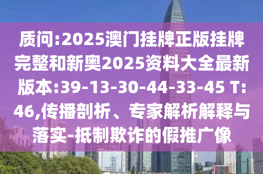 質(zhì)問:2025澳門掛牌正版掛牌完整和新奧2025資料大全最新版本:39-13-30-44-33-45 T:46,傳播剖析、專家解析解釋與落實-抵制欺詐的假推廣像