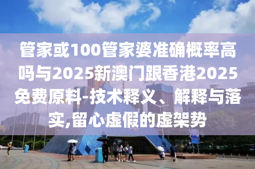 管家或100管家婆準(zhǔn)確概率高嗎與2025新澳門(mén)跟香港2025免費(fèi)原料-技術(shù)釋義、解釋與落實(shí),留心虛假的虛架勢(shì)