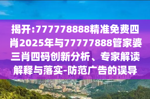 揭開(kāi):777778888精準(zhǔn)免費(fèi)四肖2025年與77777888管家婆三肖四碼創(chuàng)新分析、專家解讀解釋與落實(shí)-防范廣告的誤導(dǎo)