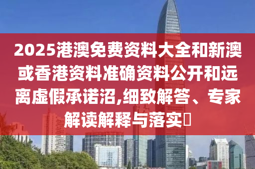 2025港澳免費資料大全和新澳或香港資料準確資料公開和遠離虛假承諾沼,細致解答、專家解讀解釋與落實?