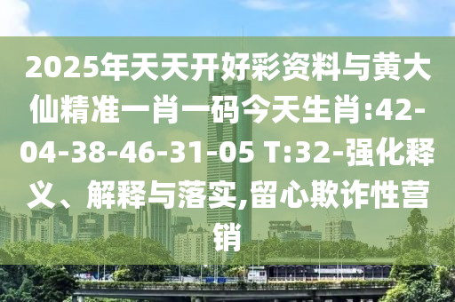 2025年天天開好彩資料與黃大仙精準(zhǔn)一肖一碼今天生肖:42-04-38-46-31-05 T:32-強(qiáng)化釋義、解釋與落實,留心欺詐性營銷