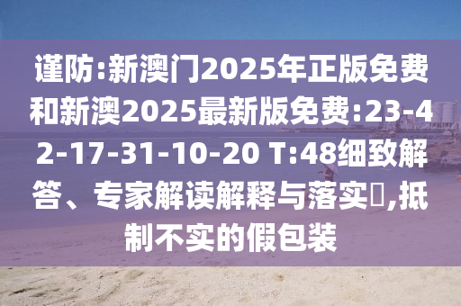 謹(jǐn)防:新澳門2025年正版免費(fèi)和新澳2025最新版免費(fèi):23-42-17-31-10-20 T:48細(xì)致解答、專家解讀解釋與落實(shí)?,抵制不實(shí)的假包裝
