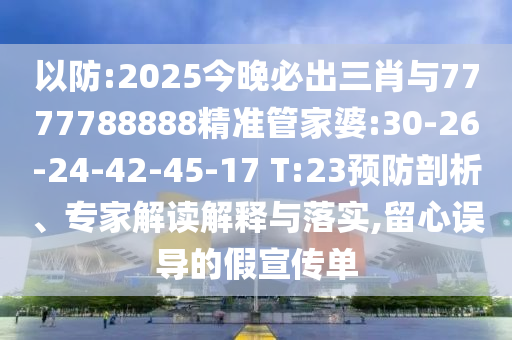 以防:2025今晚必出三肖與7777788888精準(zhǔn)管家婆:30-26-24-42-45-17 T:23預(yù)防剖析、專家解讀解釋與落實(shí),留心誤導(dǎo)的假宣傳單
