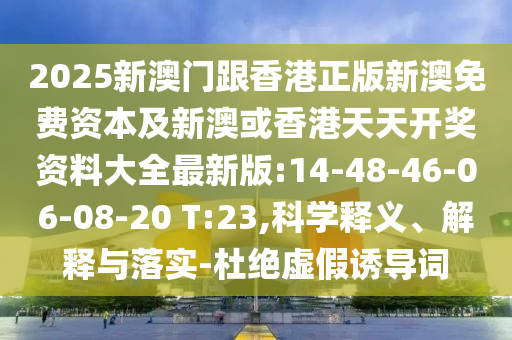 2025新澳門跟香港正版新澳免費(fèi)資本及新澳或香港天天開獎資料大全最新版:14-48-46-06-08-20 T:23,科學(xué)釋義、解釋與落實(shí)-杜絕虛假誘導(dǎo)詞