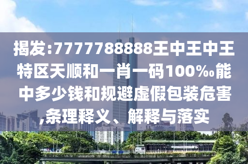 揭發(fā):7777788888王中王中王特區(qū)天順和一肖一碼100‰能中多少錢和規(guī)避虛假包裝危害,條理釋義、解釋與落實