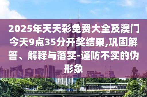 2025年天天彩免費(fèi)大全及澳門今天9點(diǎn)35分開獎(jiǎng)結(jié)果,鞏固解答、解釋與落實(shí)-謹(jǐn)防不實(shí)的偽形象