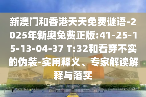 新澳門和香港天天免費謎語-2025年新奧免費正版:41-25-15-13-04-37 T:32和看穿不實的偽裝-實用釋義、專家解讀解釋與落實