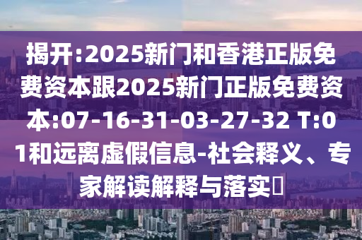 揭開(kāi):2025新門(mén)和香港正版免費(fèi)資本跟2025新門(mén)正版免費(fèi)資本:07-16-31-03-27-32 T:01和遠(yuǎn)離虛假信息-社會(huì)釋義、專(zhuān)家解讀解釋與落實(shí)?