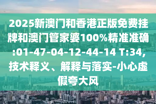 2025新澳門和香港正版免費掛牌和澳門管家婆100%精準準確:01-47-04-12-44-14 T:34,技術(shù)釋義、解釋與落實-小心虛假夸大風