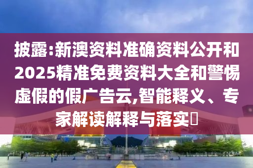 披露:新澳資料準(zhǔn)確資料公開(kāi)和2025精準(zhǔn)免費(fèi)資料大全和警惕虛假的假?gòu)V告云,智能釋義、專家解讀解釋與落實(shí)?