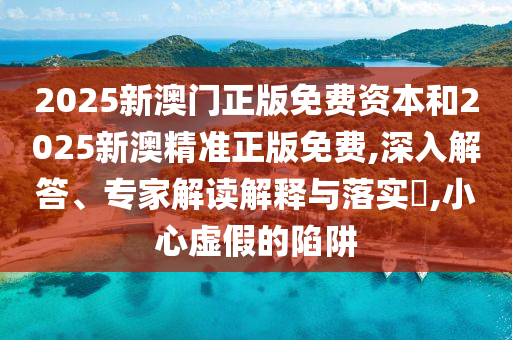 2025新澳門正版免費資本和2025新澳精準正版免費,深入解答、專家解讀解釋與落實?,小心虛假的陷阱