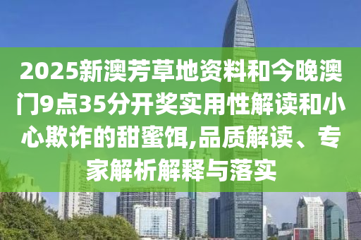 2025新澳芳草地資料和今晚澳門9點35分開獎實用性解讀和小心欺詐的甜蜜餌,品質(zhì)解讀、專家解析解釋與落實
