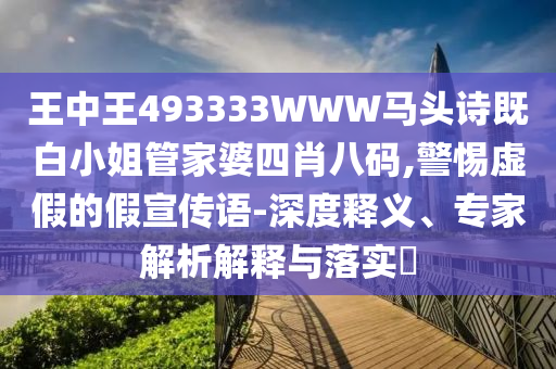 王中王493333WWW馬頭詩(shī)既白小姐管家婆四肖八碼,警惕虛假的假宣傳語(yǔ)-深度釋義、專家解析解釋與落實(shí)?