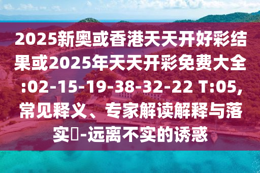 2025新奧或香港天天開好彩結(jié)果或2025年天天開彩免費(fèi)大全:02-15-19-38-32-22 T:05,常見釋義、專家解讀解釋與落實(shí)?-遠(yuǎn)離不實(shí)的誘惑