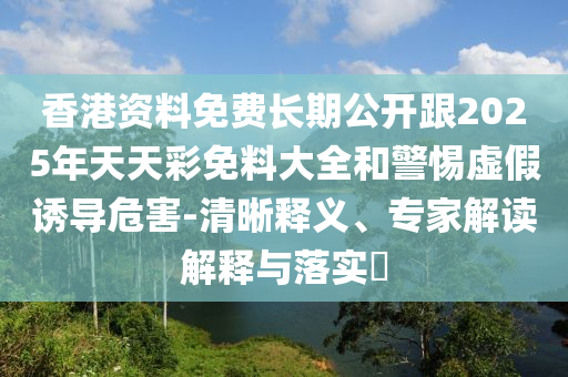 香港資料免費(fèi)長期公開跟2025年天天彩免料大全和警惕虛假誘導(dǎo)危害-清晰釋義、專家解讀解釋與落實(shí)?