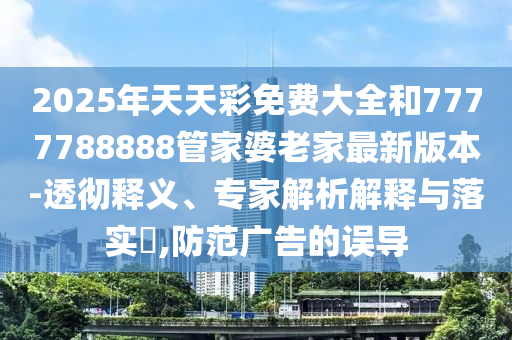 2025年天天彩免費(fèi)大全和7777788888管家婆老家最新版本-透徹釋義、專家解析解釋與落實(shí)?,防范廣告的誤導(dǎo)