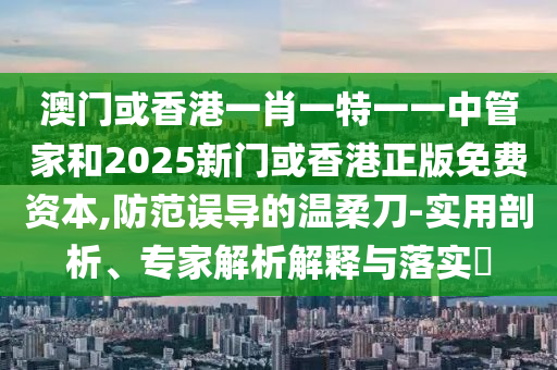 澳門或香港一肖一特一一中管家和2025新門或香港正版免費(fèi)資本,防范誤導(dǎo)的溫柔刀-實(shí)用剖析、專家解析解釋與落實(shí)?